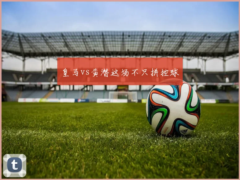 皇马vs黄潜这场不只拼控球