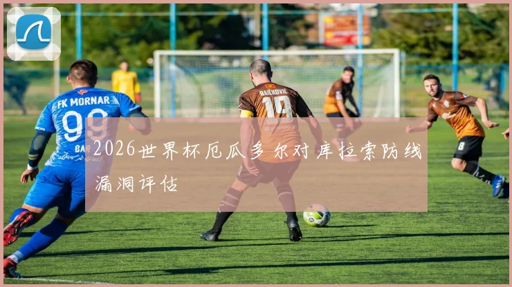 2026世界杯厄瓜多尔对库拉索防线漏洞评估