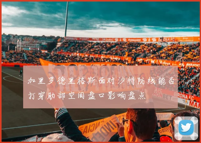 加里罗德里格斯面对沙特防线能否打穿肋部空间盘口影响盘点
