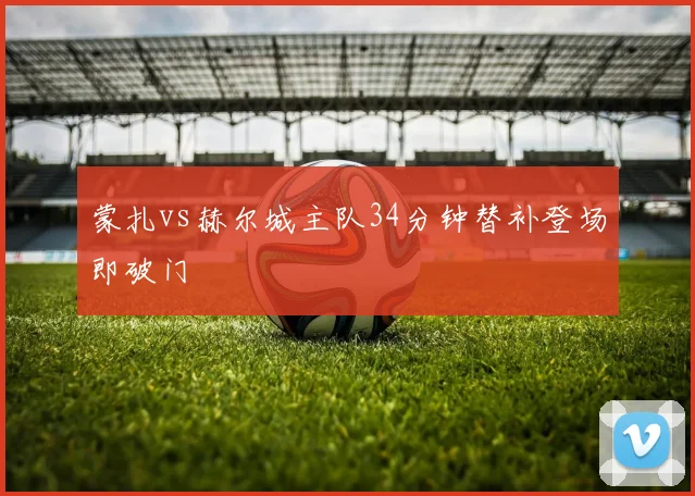蒙扎vs赫尔城主队34分钟替补登场即破门