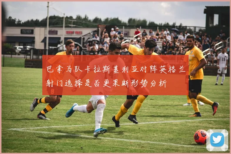 巴拿马队卡拉斯基利亚对阵英格兰射门选择是否更果断形势分析