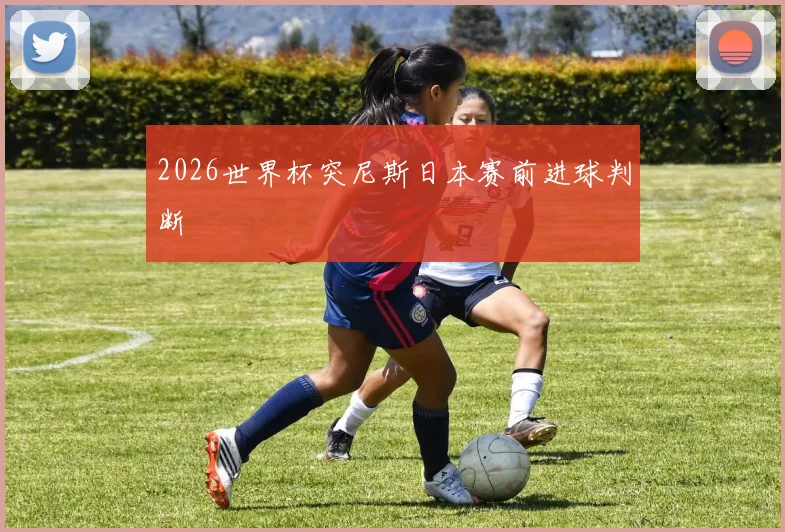 2026世界杯突尼斯日本赛前进球判断