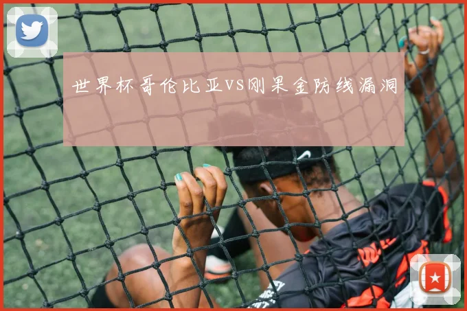 世界杯哥伦比亚vs刚果金防线漏洞