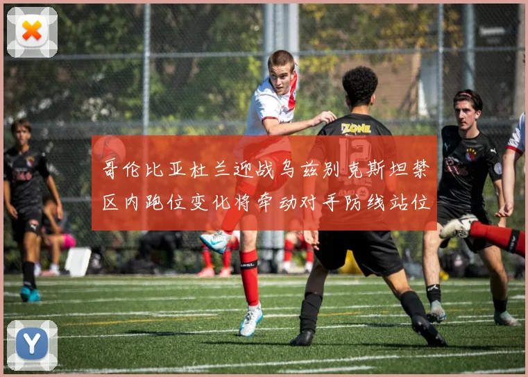 哥伦比亚杜兰迎战乌兹别克斯坦禁区内跑位变化将牵动对手防线站位