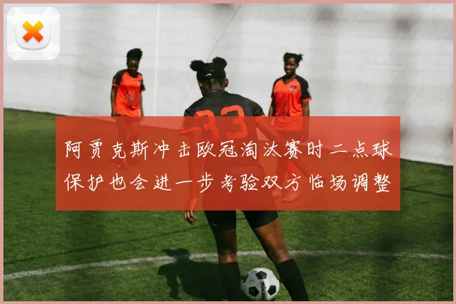 阿贾克斯冲击欧冠淘汰赛时二点球保护也会进一步考验双方临场调整