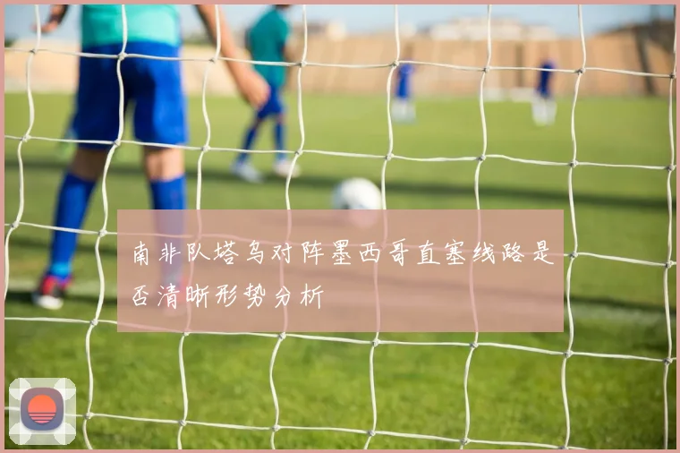 南非队塔乌对阵墨西哥直塞线路是否清晰形势分析