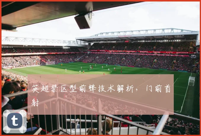 英超禁区型前锋技术解析，门前首射