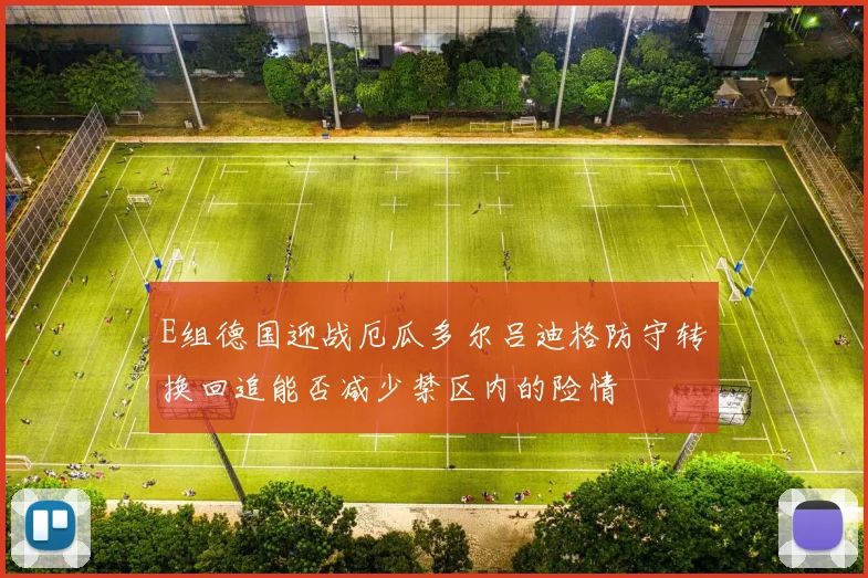 E组德国迎战厄瓜多尔吕迪格防守转换回追能否减少禁区内的险情