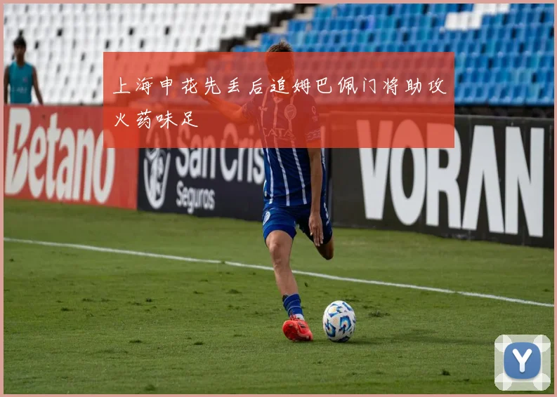 上海申花先丢后追姆巴佩门将助攻火药味足