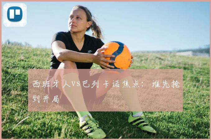 西班牙人vs巴列卡诺焦点:谁先抢到开局