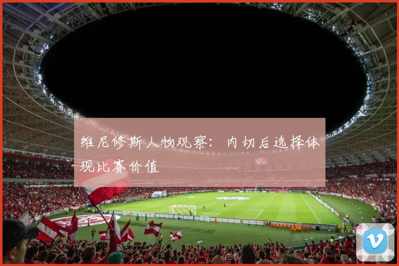 维尼修斯人物观察：内切后选择体现比赛价值