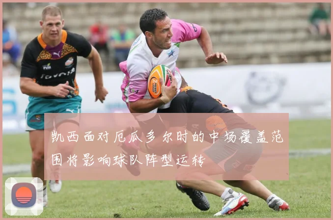凯西面对厄瓜多尔时的中场覆盖范围将影响球队阵型运转