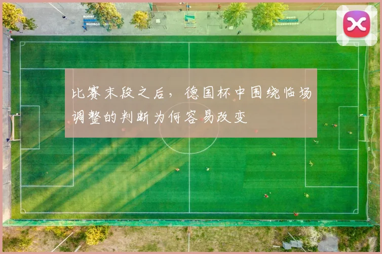 比赛末段之后，德国杯中围绕临场调整的判断为何容易改变