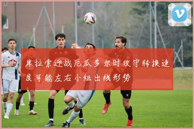 库拉索迎战厄瓜多尔时攻守转换速度可能左右小组出线形势