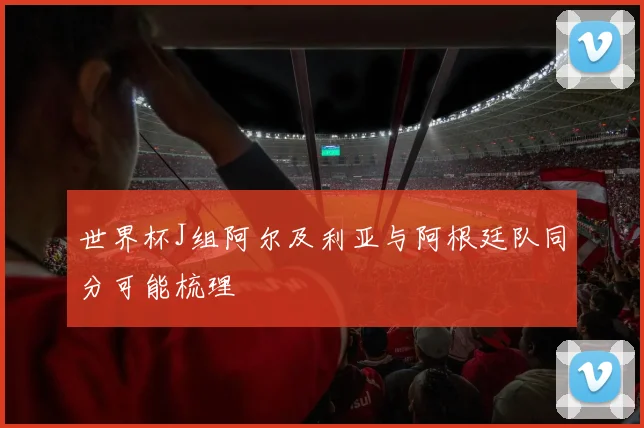 世界杯J组阿尔及利亚与阿根廷队同分可能梳理