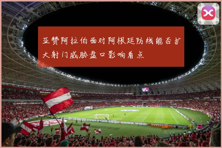 亚赞阿拉伯面对阿根廷防线能否扩大射门威胁盘口影响看点