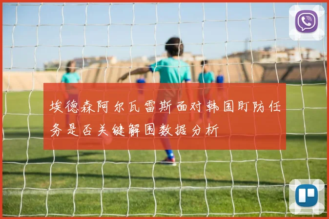 埃德森阿尔瓦雷斯面对韩国盯防任务是否关键解围数据分析