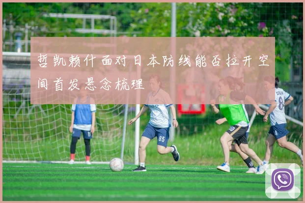 哲凯赖什面对日本防线能否拉开空间首发悬念梳理