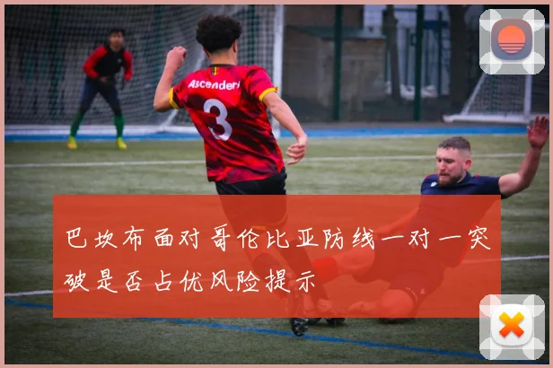 巴坎布面对哥伦比亚防线一对一突破是否占优风险提示